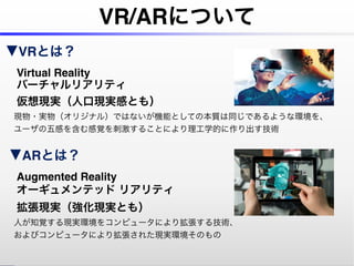 VRȤϣ
?Virtual Reality
?Щ`ꥢƥ
?Fg˿ڬFgФȤ⣩
?F?gꥸʥ룩ǤϤʤCܤȤƤα|ͬǤ褦ʭh
?`Ф򺬤ҙ̼뤳ȤˤѧĤg
ARȤϣ
?Augmented Reality
?`ƥå ꥢƥ
?FgFgȤ⣩
?ˤ֪ҙFgh򥳥ԥ`ˤꒈ뼼g
?ӥԥ`ˤꒈ줿FghΤ
VR/ARˤĤ
 