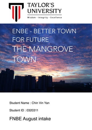  
ENBE - BETTER TOWN
FOR FUTURE
THE MANGROVE
TOWN
Student Name : Chin Vin Yan
Student ID : 0320311
FNBE August intake
 
