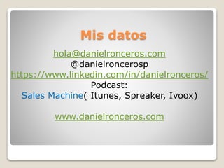 Mis datos
hola@danielronceros.com
@danielroncerosp
https://www.linkedin.com/in/danielronceros/
Podcast:
Sales Machine( Itunes, Spreaker, Ivoox)
www.danielronceros.com
 
