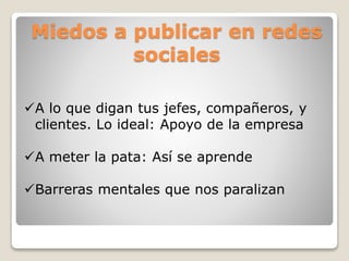 Miedos a publicar en redes
sociales
A lo que digan tus jefes, compañeros, y
clientes. Lo ideal: Apoyo de la empresa
A meter la pata: Así se aprende
Barreras mentales que nos paralizan
 