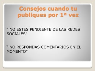 Consejos cuando tu
publiques por 1ª vez
“ NO ESTÉS PENDIENTE DE LAS REDES
SOCIALES”
“ NO RESPONDAS COMENTARIOS EN EL
MOMENTO”
 