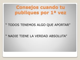 Consejos cuando tu
publiques por 1ª vez
“ TODOS TENEMOS ALGO QUE APORTAR”
“ NADIE TIENE LA VERDAD ABSOLUTA”
 