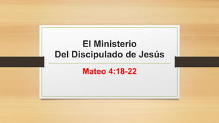 El Ministerio
Del Discipulado de Jesús
Mateo 4:18-22
 