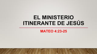 EL MINISTERIO
ITINERANTE DE JESÚS
MATEO 4:23-25
 