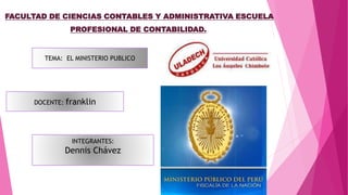 FACULTAD DE CIENCIAS CONTABLES Y ADMINISTRATIVA ESCUELA
PROFESIONAL DE CONTABILIDAD.
TEMA: EL MINISTERIO PUBLICO
DOCENTE: franklin
INTEGRANTES:
Dennis Chávez
 