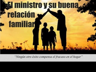 El ministro y su buena
relación
familiar
“Ningún otro éxito compensa el fracaso en el hogar”
 