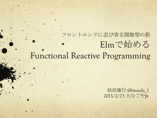 フロントエンドに忍び寄る関数型の影
Elmで始める
Functional Reactive Programming	
 
前田康行 (@maeda_)
2013/2/23 大なごやjs
 