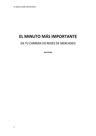 EL MINUTO MÁS IMPORTANTE
1
EL MINUTO MÁS IMPORTANTE
EN TU CARRERA EN REDES DE MERCADEO
KEN DUNN
 