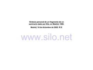 Síntesis personal de un fragmento de un seminario dado por Silo, en Madrid, 1980. Madrid, 18 de diciembre de 2002. R.S. www .silo. net 