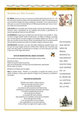 DICIENBRE 2009, NÚMERO 36                                                                  Pagina 6



Bendición del Árbol Navideño

EL ÁRBOL mismo nos trae a la memoria el árbol del Paraíso (cf. Gn 2, 9 - 17)
de cuyo fruto comieron Adán y Eva desobedeciendo a Dios. El árbol entonces
nos recuerda el origen de nuestra desgracia: el pecado. Y nos recuerda que el
niño que va a nacer de Santa María es el Mesías prometido que viene a traer-
nos el don de la reconciliación.
LAS LUCES nos recuerdan que el Señor Jesús es la luz del mundo que ilumina
nuestras vidas, sacándonos de las tinieblas del pecado y guiándonos en
nuestro peregrinar hacia la Casa del Padre.
LA ESTRELLA. Al igual que en Belén hace dos mil años, una estrella se detu-
vo sobre el lugar donde estaba el niño Jesús, con María su Madre, causando
este acontecimiento una gran alegría en los Reyes Magos (ver Mt 2, 9 - 10).
Hoy una estrella corona nuestro árbol recordándonos que el acontecimiento
del nacimiento de Jesús ha traído la verdadera alegría a nuestras vidas.         Oh Eterno
LOS REGALOS colocados a los pies del árbol simbolizan aquellos dones con         que nació
los que los reyes magos adoraron al Niño Dios. Además nos recuerdan que
tanto amó Dios Padre al mundo que le entregó a su único hijo para que todo       niño de
el que crea en Él tenga vida eterna.
                                                                                 María,
                                                                                 bendice el
          RITO DE BENDICIÓN DEL ÁRBOL NAVIDEÑO
En el nombre del padre, del Hijo y del Espíritu Santo. Amén.                     nacimiento
Bendito sea Dios,                                                                del año
Padre de nuestro Señor Jesucristo,
Que nos ha bendecido con toda clase de bendiciones espirituales.                 nuevo para
En los cielos, en Cristo.
                                                                                 que domine
Bendito sea el Señor por los siglos.
Dijo el profeta Isaías: "Vendrá a ti, Jerusalén, el orgullo del Líbano, con el
                                                                                 en la
ciprés, el abeto y el pino, para adornar el lugar de mi santuario y ennoblecer   humanidad
mi estado".
                                                                                 el reino de
                          ORACIÓN DE BENDICIÓN
                                                                                 la justicia,
                   Bendito seas, Señor y Padre nuestro,
                     Que nos concedes recordar con fe
                                                                                 del amor y
                          En estos días de Navidad                               de la paz.
               Los misterios del nacimiento del Señor Jesús.
             Concédenos, a quienes hemos adornado este árbol
                     Y lo hemos embellecido con luces,
                          Con la ilusión de celebrar
                        La navidad del nuevo milenio
             Que podemos vivir también a la luz de los ejemplos
                         De la vida plena de tu Hijo
                    Y ser enriquecidos con las virtudes
                  Que resplandecen en su santa infancia.
                Gloria a Él por los siglos de los siglos. Amén.
 