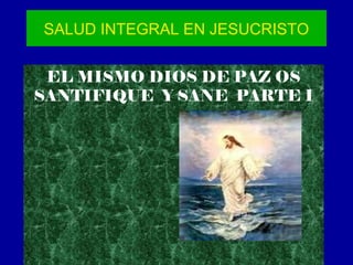 SALUD INTEGRAL EN JESUCRISTO


 EL MISMO DIOS DE PAZ OS
SANTIFIQUE Y SANE PARTE I
 