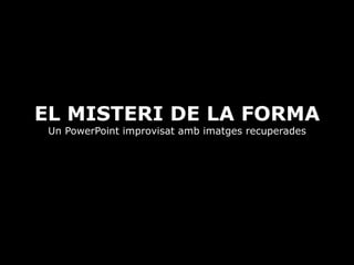 EL MISTERI DE LA FORMA
Un PowerPoint improvisat amb imatges recuperades
 