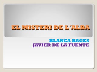 EL MISTERI DE L´ALBAEL MISTERI DE L´ALBA
BLANCA BAGES
JAVIER DE LA FUENTE
 