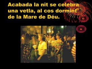 Acabada la nit se celebra
una vetla, al cos dormint
de la Mare de Déu.
 
