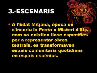 3.-ESCENARIS
• A l’Edat Mitjana, època on
s’inscriu la Festa o Misteri d’Elx,
com no existien llosc específics
per a representar obres
teatrals, es transformaven
espais comunitaris quotidians
en espais escènics.
 