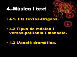 4.-Música i text
• 4.1. Els textos-Origens.
• 4.2 Tipus de música i
versos-polifonia i monodia.
• 4.3 L’acció dramàtica.
 