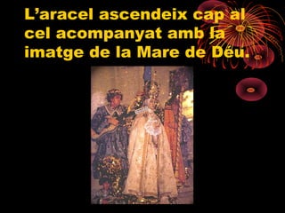 L’aracel ascendeix cap al
cel acompanyat amb la
imatge de la Mare de Déu.
 