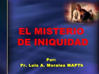 EL MISTERIO
DE INIQUIDAD
Por:
Pr. Luis A. Morales MAPTh

 