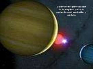El Universo nos provoca un sin fin de preguntas que dicen mucho de nuestra curiosidad  y sabiduría.