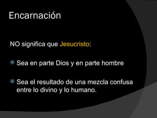 Encarnación NO significa que  Jesucristo : Sea en parte Dios y en parte hombre Sea el resultado de una mezcla confusa entre lo divino y lo humano. 
