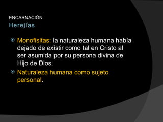 Herejías ENCARNACIÓN Monofisitas:  la naturaleza humana había dejado de existir como tal en Cristo al ser asumida por su persona divina de Hijo de Dios. Naturaleza humana como sujeto personal . 