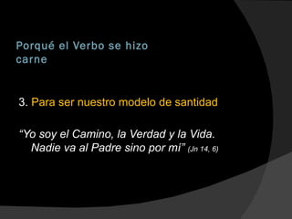Porqué el Verbo se hizo carne 3.  Para ser nuestro modelo de santidad “ Yo soy el Camino, la Verdad y la Vida. Nadie va al Padre sino por mí”  (Jn 14, 6) 