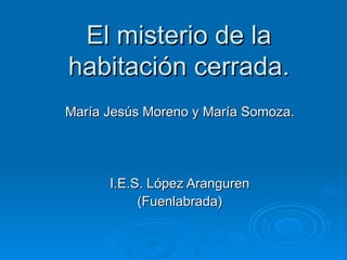 El misterio de la habitación cerrada. María Jesús Moreno y María Somoza. I.E.S. López Aranguren (Fuenlabrada) 