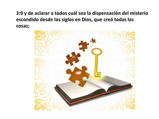 3:9 y de aclarar a todos cuál sea la dispensación del misterio escondido desde los siglos en Dios, que creó todas las cosas; 