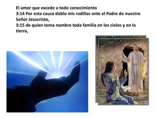 El amor que excede a todo conocimiento 3:14 Por esta causa doblo mis rodillas ante el Padre de nuestro Señor Jesucristo, 3:15 de quien toma nombre toda familia en los cielos y en la tierra, 