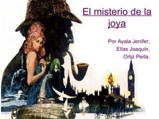 El misterio de la
      joya
      Por Ayala Jenifer,
         Elías Joaquín,
            Ortiz Perla.
 