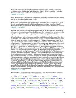Haré de ti una nación grande, y te bendeciré; engrandeceré tu nombre, y serás una
bendición. Bendeciré a los que te bendigan y degradaré al que te maldiga; y todas las
familias de la tierra se bendecirán por medio de ti”.
(Génesis 12:2-3 VIN)

Pero, ¿Cómo es que Avraham sería Padre de una multitud de naciones? La clave está en
uno de los hijos adoptivos de Isaac, Efraín.

Yosef llamó al primogénito Menasheh (Olvido), queriendo decir: “Elohim me ha hecho
olvidar completamente mi adversidad y mi hogar paterno”. Y al segundo lo llamó
Efráyim (Fértil), queriendo decir: “Elohim me ha hecho fértil en la tierra de mi aflicción”.
(Génesis 41:51-52 VIN)

Es importante conocer el significado de los nombres de las personas, pués estos revelan
información importante y profética. De Efraín nos dice que sería fértil en su tierra. ¿Qué
significa esto? Veamos más. Lo que voy a mostrarles es muy importante verlo.

Y Yosef le dijo a su padre: “Estos son mis hijos, que Elohim me ha dado aquí”. Y él dijo:
“Tráemelos, para bendecirlos”. Para entonces los ojos de Yisrael estaban nublados por la
edad; no podía ver. Así que [Yosef] se los acercó, y él los besó y los abrazó. E Yisrael le
dijo a Yosef: “Nunca esperaba volver a verte, y ahora Elohim me ha permitido ver a tus
hijos también”. Yosef entonces se los quitó de las rodillas, y se postró con el rostro en el
suelo. Yosef los tomó a los dos, a Efráyim con la mano derecha –a la izquierda de
Yisrael– y a Menasheh con la mano izquierda –a la derecha de Yisrael– y se los acercó.
Pero Yisrael alargó su mano derecha y la puso sobre la cabeza de Efráyim, aunque era el
menor, y su mano izquierda sobre la cabeza de Menasheh cruzando así las manos –
aunque Menasheh era el primogénito. Y bendijo a Yosef, diciendo: “ha'Elohim en cuyos
caminos anduvieron mis padres Avraham y Yitsjaq, ha'Elohim que ha sido mi pastor
desde mi nacimiento hasta este día – el Mensajero que me ha rescatado de todo mal–
bendiga a los muchachos. En ellos se recordará mi nombre, y los nombres de mis padres
Avraham y Yitsjaq, y que ellos lleguen a ser grandes multitudes sobre la tierra”. Cuando
Yosef vio que su padre estaba poniendo su mano derecha sobre la cabeza de Efráyim,
pensó que se había equivocado; así que tomó la mano de su padre para moverla de la
cabeza de Efráyim a la de Menasheh. “Así no, padre”, le dijo Yosef a su padre, “que el
otro es el primogénito; pon tu mano derecha sobre su cabeza”. Pero su padre objetó,
diciendo: “Lo sé, hijo mío, lo sé. El también llegará a ser un pueblo, y también será
grande. Pero su hermano menor será más grande que él, y su linaje será suficientemente
numeroso para formar naciones”.
(Génesis 48:9-19 VIN)

La última frase, “numeroso para formar naciones””, es la clave pues esto en hebreo es:

ַ‫1ו‬   Cc   Mas ‫4ו‬     RBSM3     su ‫בי‬
                                    ִ    3
                                              H1:NCcSMS    padre → no ‫2יְ מאן‬
                                                                       ֵ ָ           H3985:VpAmSM3          quiso, ַ‫5ו‬   Cc   y
‫6 ּאמר‬
 ֶ            H559:VqAmSM3     dijo: • Lo ‫7יָ דע ִ י‬
                                              ְ ַ         H3045:VqAsSC1   sé, ‫8בנ‬
                                                                               ְ    H1121:NCcSMS      hijo ‫9ִי‬   RBSC1   mío, • lo
‫01יָ דע ִ י‬
    ְ ַ        H3045:VqAsSC1   sé; ‫11 ַ ם‬     H1571:CG   también ‫21הוּא‬      H1931:RFSM3       él → vendrá → a ‫31יִ היֶ ה‬
                                                                                                                  ְ
H1961:VqAMSM3        ser • un ְ 14       PL    • ‫51עם‬
                                                  ָ        H5971:NCcSMN   pueblo, ְ‫61ו‬        CC   y • será ‫71גַ ם‬   H1571:CG


también ‫81הוּא‬            H1931:RFSM3     • ‫91יִ גְ ָ ל‬   H1431:VqAMSM3    engrandecido; ְ‫02ו‬           CC   • ‫12אוּלם‬
                                                                                                               ָ         H199:CA


pero ‫32ו‬         RBSM3   su ‫חי‬
                             ִ     22
                                        H251:NCcSMS      hermano ‫42ה‬
                                                                 ַ          XD   • ‫52 ָ טּן‬    H6996:NCcSMNH      menor • será


                                                                                                                                   4
 