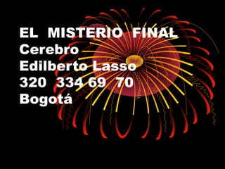 EL MISTERIO FINAL
Cerebro
Edilberto Lasso
320 334 69 70
Bogotá
 