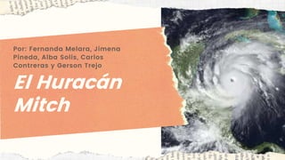 El Huracán
Mitch
Por: Fernanda Melara, Jimena
Pineda, Alba Solis, Carlos
Contreras y Gerson Trejo
 