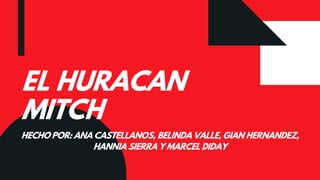 EL HURACAN
MITCH
HECHO POR: ANA CASTELLANOS, BELINDA VALLE, GIAN HERNANDEZ,
HANNIA SIERRA Y MARCEL DIDAY
 