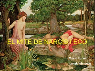 EL MITE DE NARCÍS I ECO
Maria Carner
Norah Almansa
 