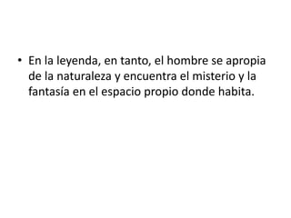 • En la leyenda, en tanto, el hombre se apropia
de la naturaleza y encuentra el misterio y la
fantasía en el espacio propio donde habita.
 