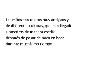 Los mitos son relatos muy antiguos y
de diferentes culturas, que han llegado
a nosotros de manera escrita
después de pasar de boca en boca
durante muchísimo tiempo.
 
