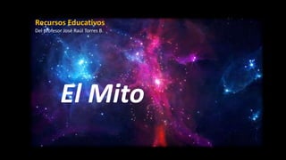 El Mito
Recursos Educativos
Del profesor José Raúl Torres B.
 