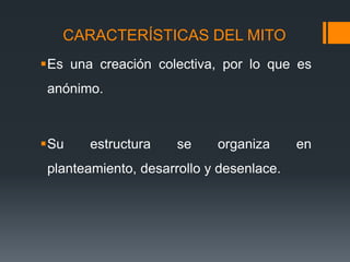 CARACTERÍSTICAS DEL MITO
Es una creación colectiva, por lo que es
anónimo.
Su estructura se organiza en
planteamiento, desarrollo y desenlace.
 