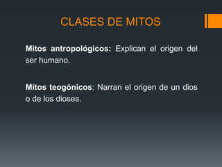 CLASES DE MITOS
Mitos antropológicos: Explican el origen del
ser humano.
Mitos teogónicos: Narran el origen de un dios
o de los dioses.
 