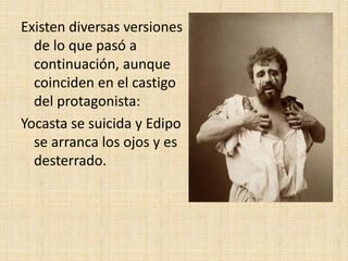 Existen diversas versiones
de lo que pasó a
continuación, aunque
coinciden en el castigo
del protagonista:
Yocasta se suicida y Edipo
se arranca los ojos y es
desterrado.
 
