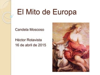 El Mito de Europa
Candela Moscoso
Héctor Rotavista
16 de abril de 2015
 