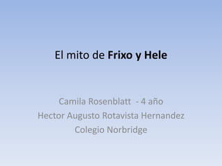 El mito de Frixo y Hele
Camila Rosenblatt - 4 año
Hector Augusto Rotavista Hernandez
Colegio Norbridge
 