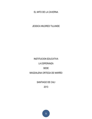 1
EL MITO DE LA CAVERNA
JESSICA MILDRED TULANDE
INSTITUCION EDUCATIVA
LA ESPERANZA
SEDE
MAGDALENA ORTEGA DE NARIÑO
SANTIAGO DE CALI
2013
 