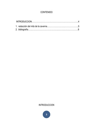 3
CONTENIDO
INTRODUCCION…………………………………………………………….4
1. redacción del mito de la caverna………………………………………..5
2. bibliografía…………………………………………………………………8
INTRODUCCION
 