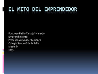 EL MITO DEL EMPRENDEDOR
Por: Juan Pablo Carvajal Naranjo
Emprendimiento
Profesor:Alexander Giménez
Colegio San José de la Salle
Medellín
2013
 