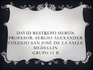 DAVID RESTREPO HERÓN
PROFESOR: SERGIO ALEXANDER
COLEGIO SAN JOSÉ DE LA SALLE
MEDELLÍN
GRUPO 11 B
 