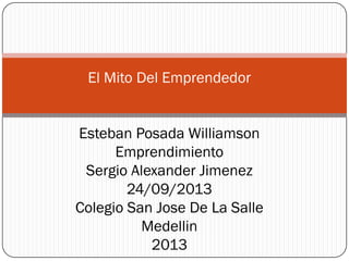 El Mito Del Emprendedor
Esteban Posada Williamson
Emprendimiento
Sergio Alexander Jimenez
24/09/2013
Colegio San Jose De La Salle
Medellin
2013
 