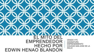 EL MITO DEL
EMPRENDEDOR
HECHO POR
EDWIN HENAO BLANDON
GRADO 11ºC
ASIGNATURA:
EMPRENDIMIENTO
COLEGIO SAN JOSE DE LA
SALLE
 