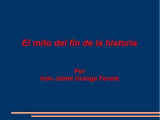 El mito del fin de la historia
Por
Iván Jaime Uranga Favela
 